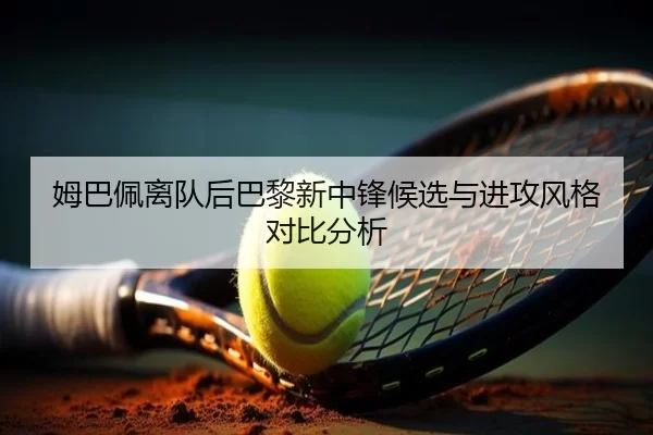 姆巴佩离队后巴黎新中锋候选与进攻风格对比分析